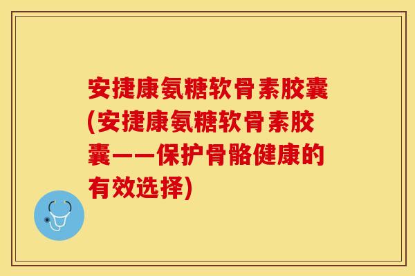 安捷康氨糖软骨素胶囊(安捷康氨糖软骨素胶囊——保护骨骼健康的有效选择) 安捷康氨糖软骨素胶囊(安捷康氨糖软骨素胶囊——保护骨骼健康的有效选择)