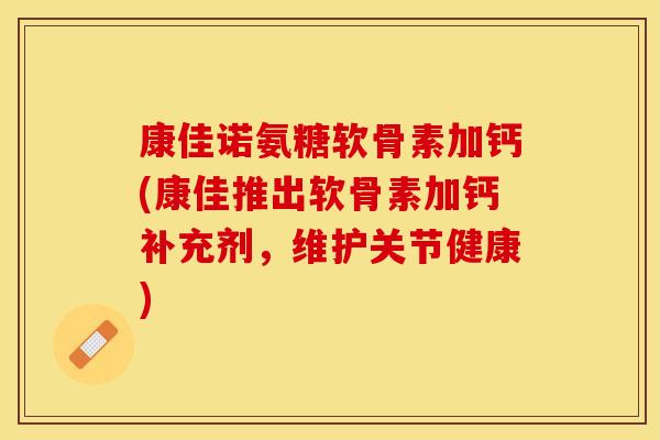 康佳诺氨糖软骨素加钙(康佳推出软骨素加钙补充剂，维护关节健康)