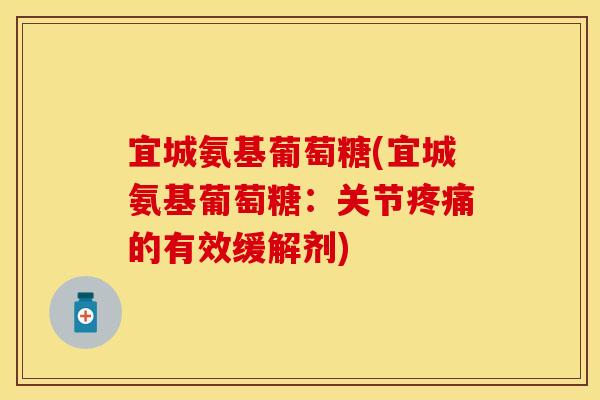 宜城氨基葡萄糖(宜城氨基葡萄糖:关节的有效缓解剂) 宜城氨基葡萄糖(宜城氨基葡萄糖:关节的有效缓解剂)