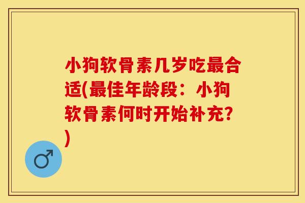 小狗软骨素几岁吃最合适(最佳年龄段：小狗软骨素何时开始补充？)