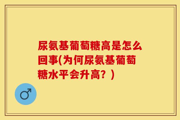 尿氨基葡萄糖高是怎么回事(为何尿氨基葡萄糖水平会升高？)