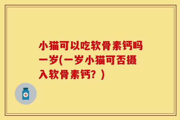 小猫可以吃软骨素钙吗一岁(一岁小猫可否摄入软骨素钙?) 小猫可以吃软骨素钙吗一岁(一岁小猫可否摄入软骨素钙?)