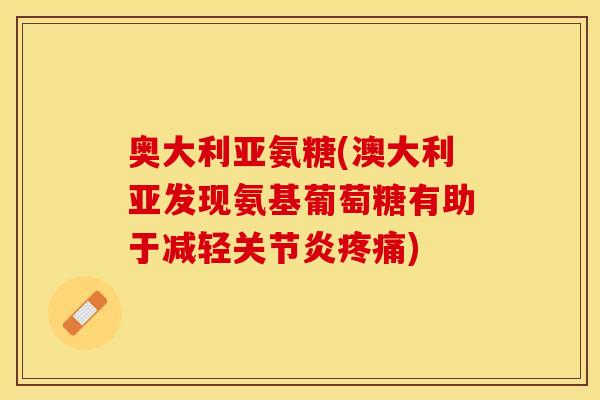 奥大利亚氨糖(澳大利亚发现氨基葡萄糖有助于减轻) 奥大利亚氨糖(澳大利亚发现氨基葡萄糖有助于减轻)