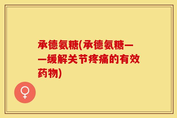 承德氨糖(承德氨糖——缓解关节疼痛的有效药物)