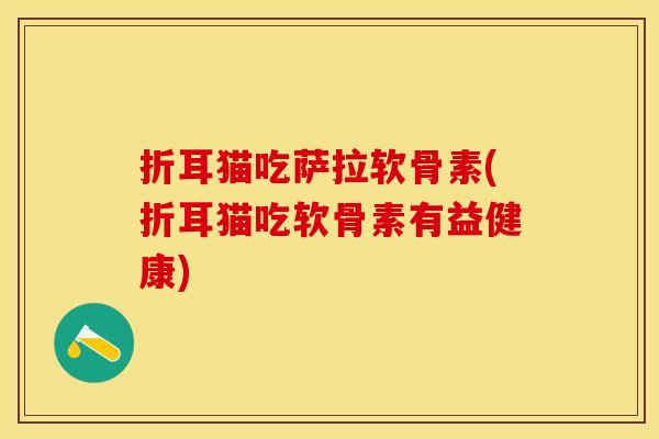 折耳猫吃萨拉软骨素(折耳猫吃软骨素有益健康)