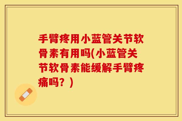 手臂疼用小蓝管关节软骨素有用吗(小蓝管关节软骨素能缓解手臂吗?) 手臂疼用小蓝管关节软骨素有用吗(小蓝管关节软骨素能缓解手臂吗?)