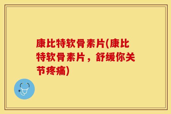 康比特软骨素片(康比特软骨素片，舒缓你关节疼痛)
