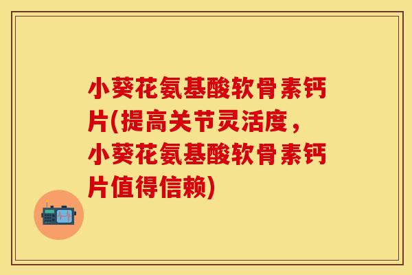 小葵花氨基酸软骨素钙片(提高关节灵活度,小葵花氨基酸软骨素钙片值得信赖) 小葵花氨基酸软骨素钙片(提高关节灵活度,小葵花氨基酸软骨素钙片值得信赖)