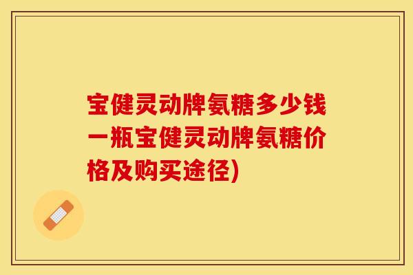 宝健灵动牌氨糖多少钱一瓶宝健灵动牌氨糖价格及购买途径)