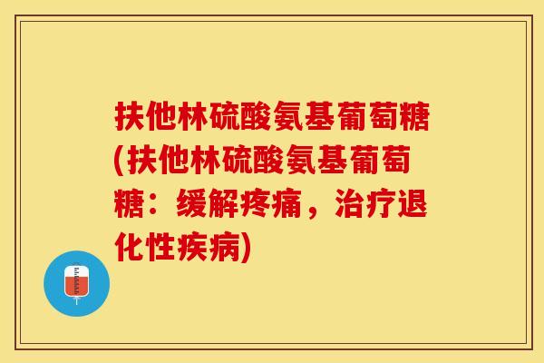扶他林硫酸氨基葡萄糖(扶他林硫酸氨基葡萄糖：缓解疼痛，治疗退化性疾病)
