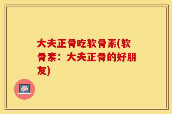 大夫正骨吃软骨素(软骨素：大夫正骨的好朋友)