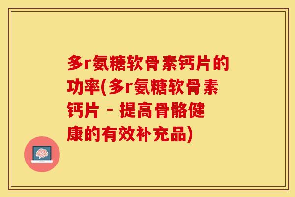 多r氨糖软骨素钙片的功率(多r氨糖软骨素钙片 - 提高骨骼健康的有效补充品)