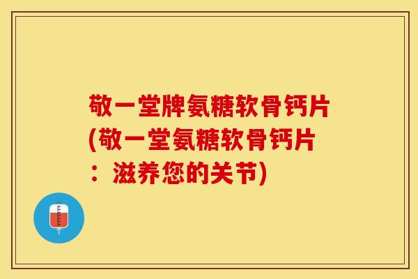 敬一堂牌氨糖软骨钙片(敬一堂氨糖软骨钙片：滋养您的关节)