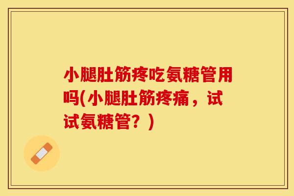 小腿肚筋疼吃氨糖管用吗(小腿肚筋疼痛，试试氨糖管？)