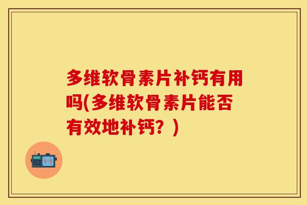 多维软骨素片补钙有用吗(多维软骨素片能否有效地补钙?) 多维软骨素片补钙有用吗(多维软骨素片能否有效地补钙?)