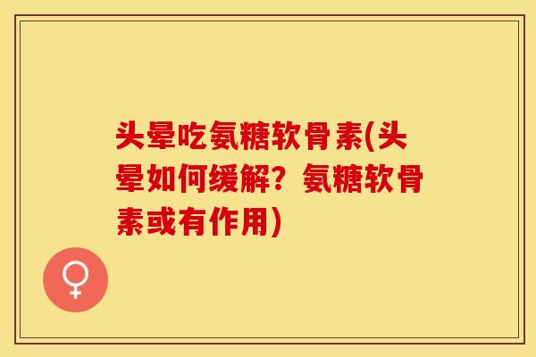 头晕吃氨糖软骨素(头晕如何缓解?氨糖软骨素或有作用) 头晕吃氨糖软骨素(头晕如何缓解?氨糖软骨素或有作用)