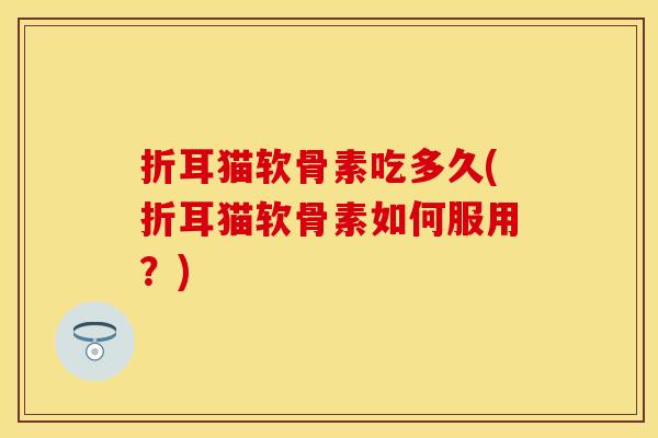 折耳猫软骨素吃多久(折耳猫软骨素如何服用？)