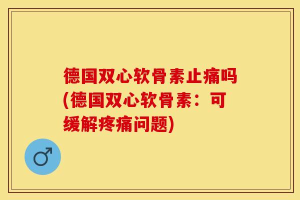 德国双心软骨素止痛吗(德国双心软骨素：可缓解疼痛问题)