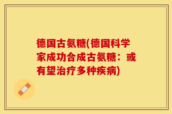德国古氨糖(德国科学家成功合成古氨糖：或有望治疗多种疾病)