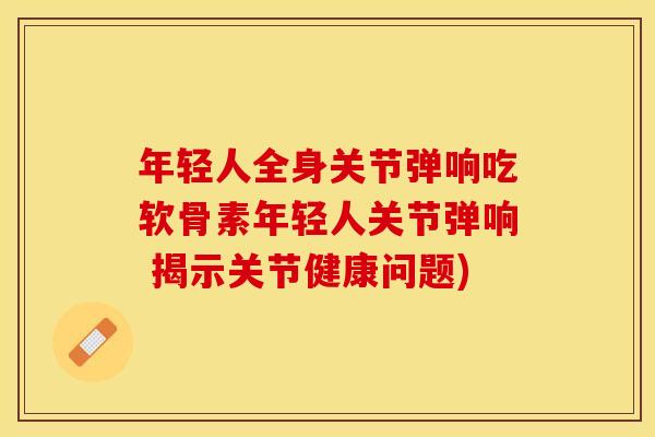 年轻人全身关节弹响吃软骨素年轻人关节弹响 揭示关节健康问题)