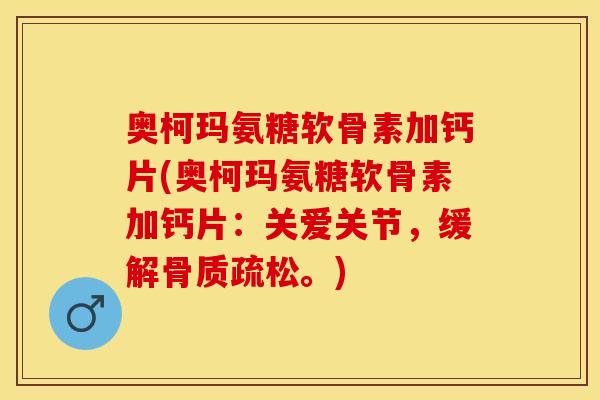 奥柯玛氨糖软骨素加钙片(奥柯玛氨糖软骨素加钙片：关爱关节，缓解骨质疏松。)