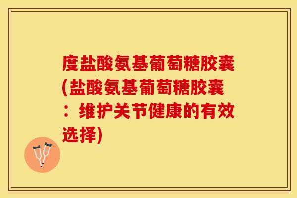 度盐酸氨基葡萄糖胶囊(盐酸氨基葡萄糖胶囊：维护关节健康的有效选择)