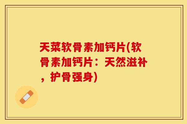 天菜软骨素加钙片(软骨素加钙片：天然滋补，护骨强身)