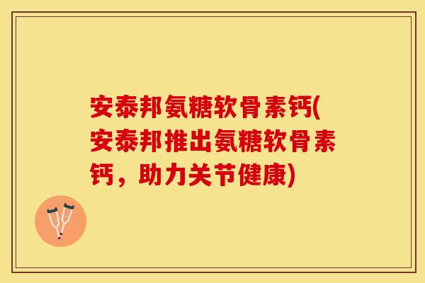 安泰邦氨糖软骨素钙(安泰邦推出氨糖软骨素钙,助力关节健康) 安泰邦氨糖软骨素钙(安泰邦推出氨糖软骨素钙,助力关节健康)