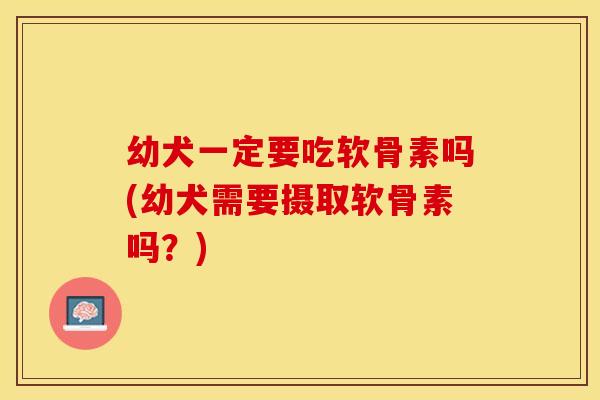 幼犬一定要吃软骨素吗(幼犬需要摄取软骨素吗？)