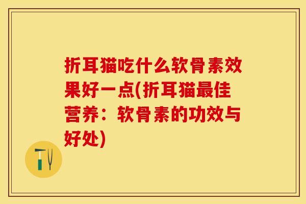 折耳猫吃什么软骨素效果好一点(折耳猫最佳营养：软骨素的功效与好处)
