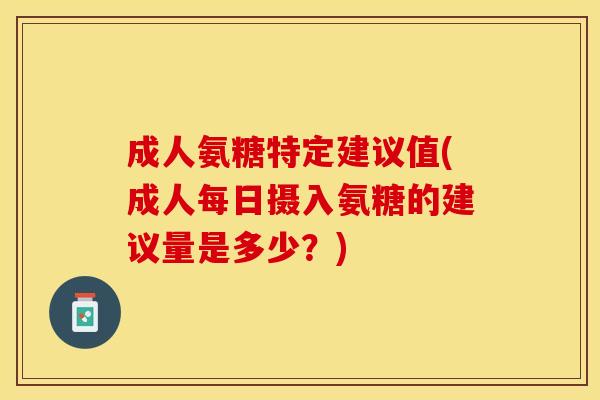 成人氨糖特定建议值(成人每日摄入氨糖的建议量是多少？)