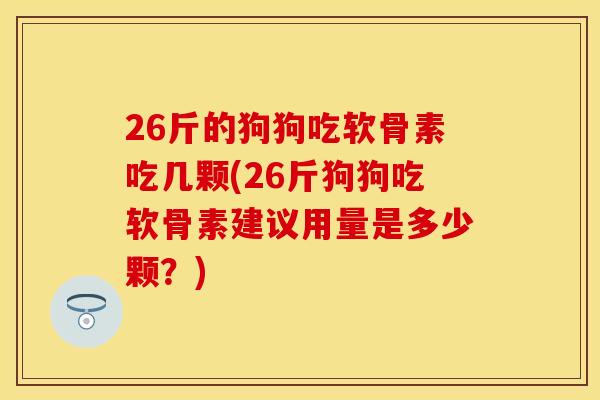 26斤的狗狗吃软骨素吃几颗(26斤狗狗吃软骨素建议用量是多少颗?) 26斤的狗狗吃软骨素吃几颗(26斤狗狗吃软骨素建议用量是多少颗?)