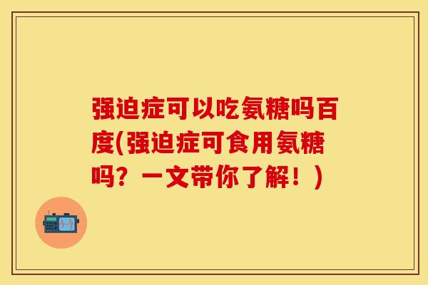强迫症可以吃氨糖吗百度(强迫症可食用氨糖吗？一文带你了解！)