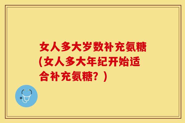 女人多大岁数补充氨糖(女人多大年纪开始适合补充氨糖？)