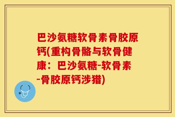 巴沙氨糖软骨素骨胶原钙(重构骨骼与软骨健康:巴沙氨糖-软骨素-骨胶原钙涉猎) 巴沙氨糖软骨素骨胶原钙(重构骨骼与软骨健康:巴沙氨糖-软骨素-骨胶原钙涉猎)