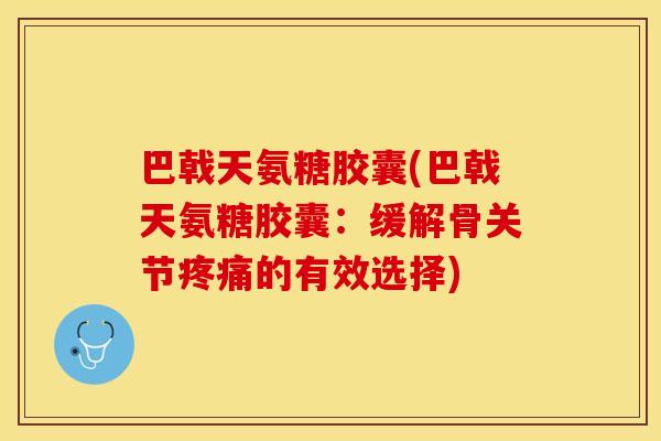 巴戟天氨糖胶囊(巴戟天氨糖胶囊:缓解骨关节的有效选择) 巴戟天氨糖胶囊(巴戟天氨糖胶囊:缓解骨关节的有效选择)