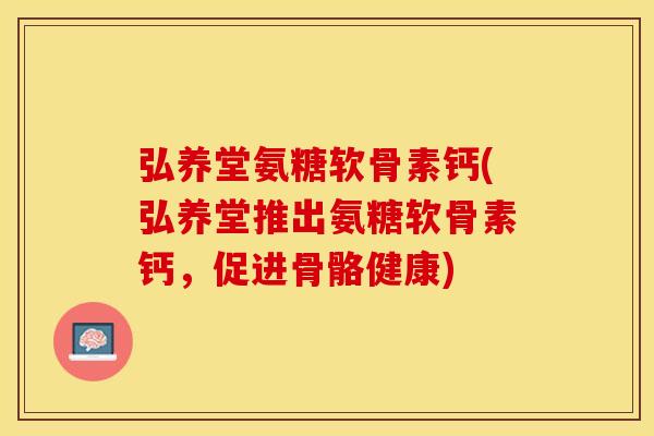弘养堂氨糖软骨素钙(弘养堂推出氨糖软骨素钙，促进骨骼健康)