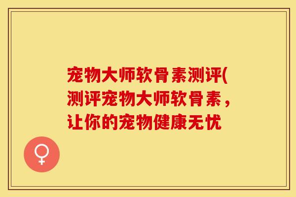 宠物大师软骨素测评(测评宠物大师软骨素，让你的宠物健康无忧