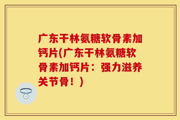 广东干林氨糖软骨素加钙片(广东干林氨糖软骨素加钙片：强力滋养关节骨！)