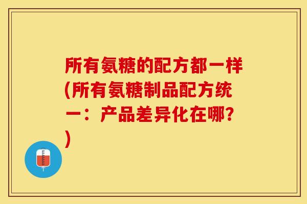 所有氨糖的配方都一样(所有氨糖制品配方统一：产品差异化在哪？)