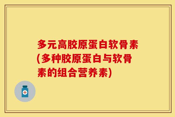 多元高胶原蛋白软骨素(多种胶原蛋白与软骨素的组合营养素)