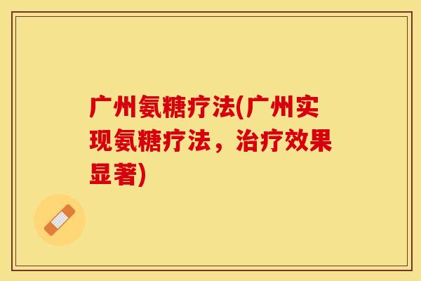 广州氨糖疗法(广州实现氨糖疗法,效果显著) 广州氨糖疗法(广州实现氨糖疗法,效果显著)