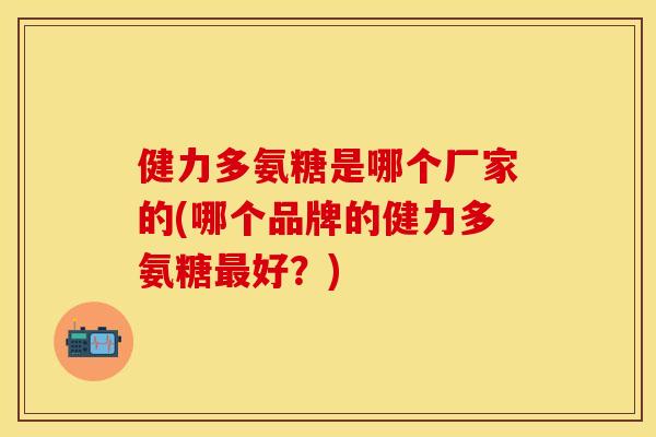 健力多氨糖是哪个厂家的(哪个品牌的健力多氨糖最好？)