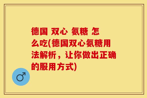 德国 双心 氨糖 怎么吃(德国双心氨糖用法解析，让你做出正确的服用方式)