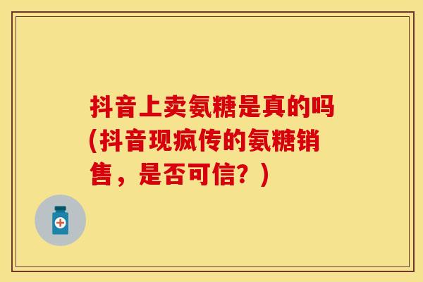 抖音上卖氨糖是真的吗(抖音现疯传的氨糖销售，是否可信？)