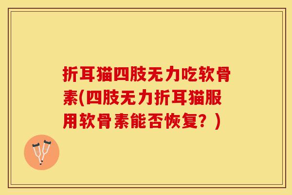 折耳猫四肢无力吃软骨素(四肢无力折耳猫服用软骨素能否恢复？)