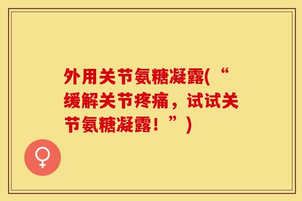 外用关节氨糖凝露(“缓解关节疼痛，试试关节氨糖凝露！”)