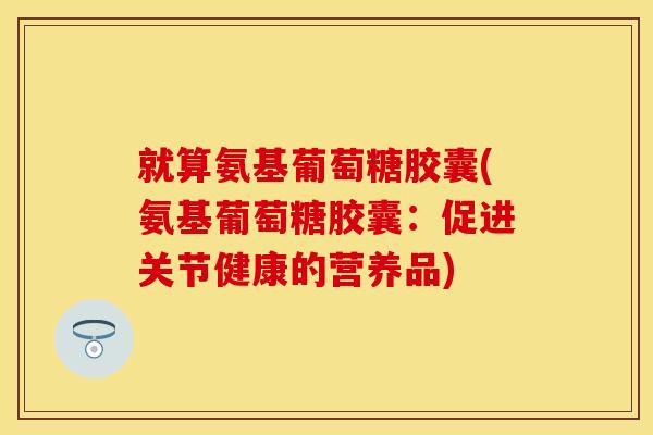 就算氨基葡萄糖胶囊(氨基葡萄糖胶囊：促进关节健康的营养品)