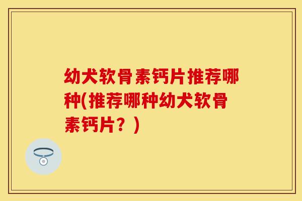 幼犬软骨素钙片推荐哪种(推荐哪种幼犬软骨素钙片？)