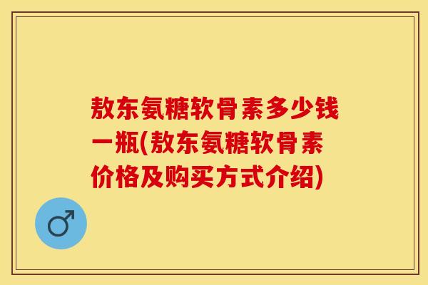 敖东氨糖软骨素多少钱一瓶(敖东氨糖软骨素价格及购买方式介绍)